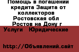 Помощь в погашении кредита,Защита от коллекторов - Ростовская обл., Ростов-на-Дону г. Услуги » Юридические   